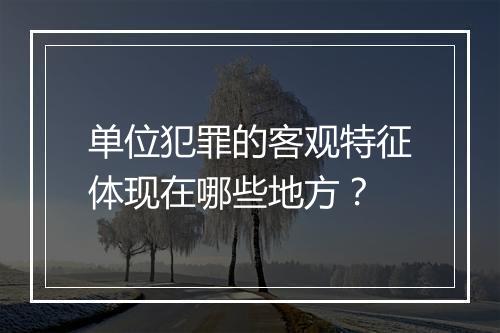 单位犯罪的客观特征体现在哪些地方？