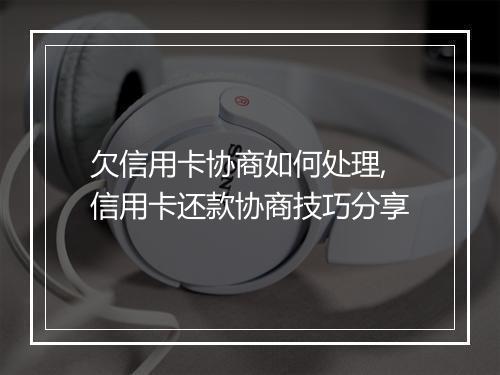欠信用卡协商如何处理,信用卡还款协商技巧分享