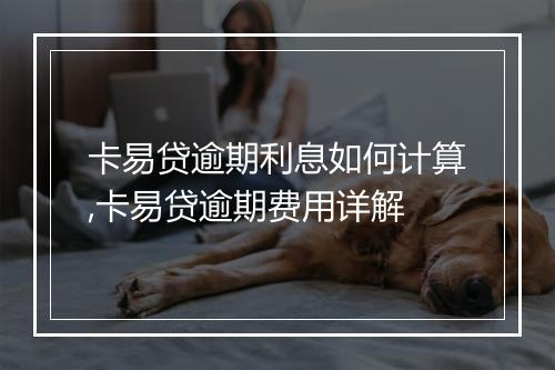 卡易贷逾期利息如何计算,卡易贷逾期费用详解