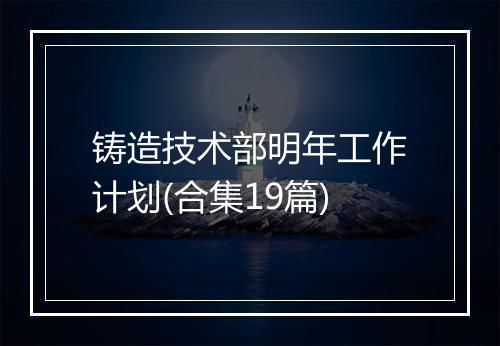 铸造技术部明年工作计划(合集19篇)