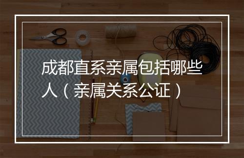 成都直系亲属包括哪些人（亲属关系公证）