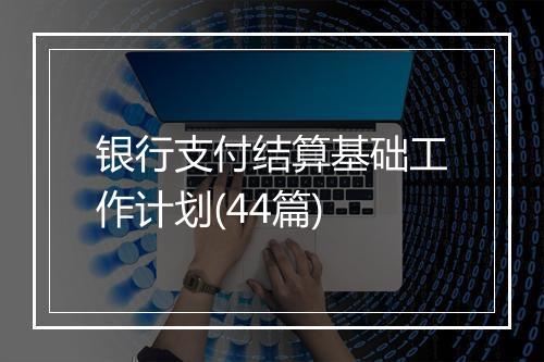 银行支付结算基础工作计划(44篇)