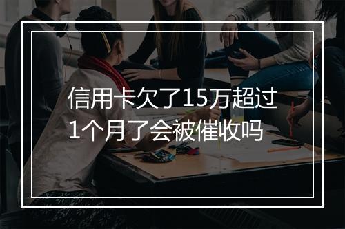 信用卡欠了15万超过1个月了会被催收吗