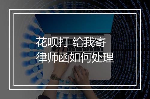 花呗打 给我寄律师函如何处理