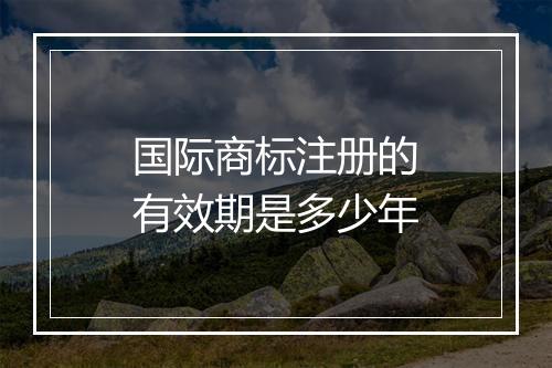国际商标注册的有效期是多少年