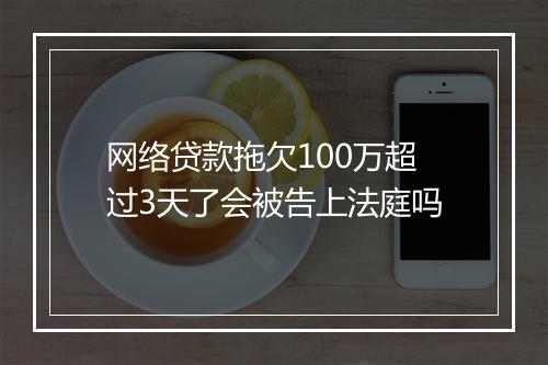 网络贷款拖欠100万超过3天了会被告上法庭吗