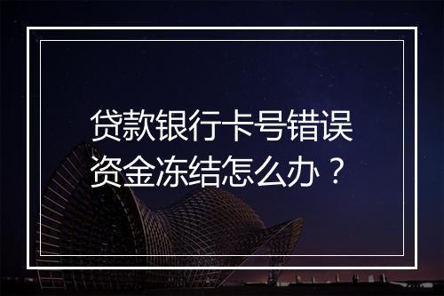 贷款银行卡号错误资金冻结怎么办？