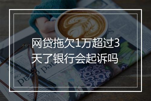 网贷拖欠1万超过3天了银行会起诉吗