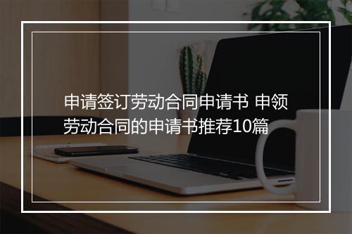 申请签订劳动合同申请书 申领劳动合同的申请书推荐10篇