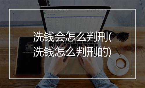 洗钱会怎么判刑(洗钱怎么判刑的)