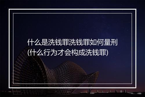 什么是洗钱罪洗钱罪如何量刑(什么行为才会构成洗钱罪)