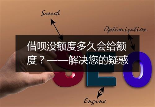 借呗没额度多久会给额度？——解决您的疑惑