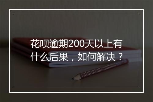 花呗逾期200天以上有什么后果，如何解决？