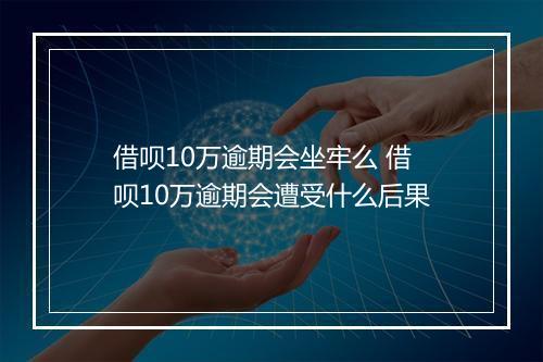 借呗10万逾期会坐牢么 借呗10万逾期会遭受什么后果