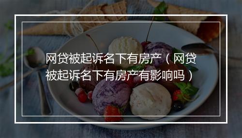 网贷被起诉名下有房产（网贷被起诉名下有房产有影响吗）