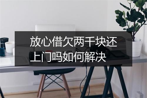 放心借欠两千块还上门吗如何解决