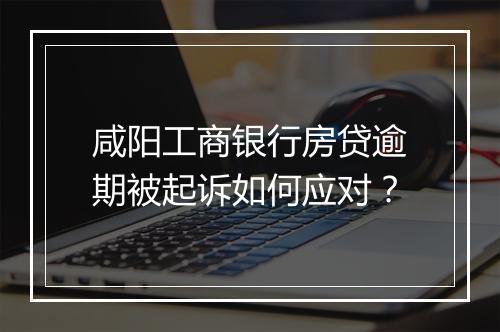 咸阳工商银行房贷逾期被起诉如何应对？