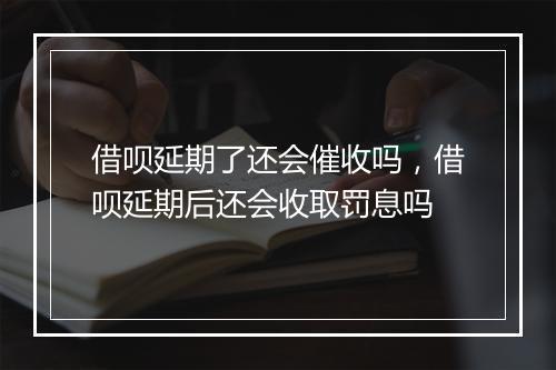 借呗延期了还会催收吗，借呗延期后还会收取罚息吗