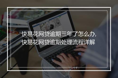 快易花网贷逾期三年了怎么办,快易花网贷逾期处理流程详解