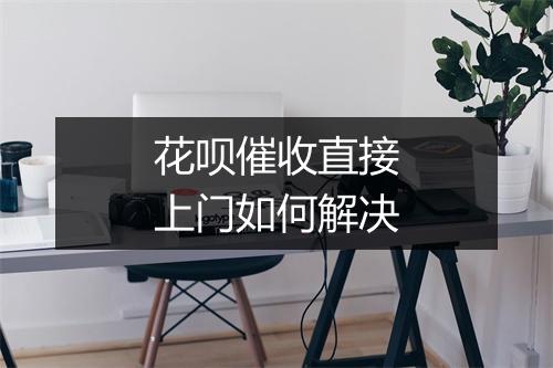 花呗催收直接上门如何解决