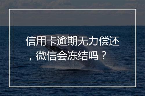 信用卡逾期无力偿还，微信会冻结吗？