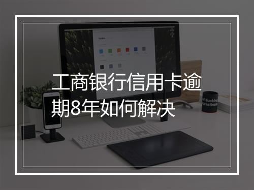 工商银行信用卡逾期8年如何解决