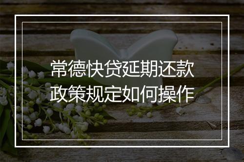 常德快贷延期还款政策规定如何操作