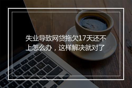 失业导致网贷拖欠17天还不上怎么办，这样解决就对了