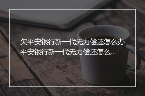 欠平安银行新一代无力偿还怎么办平安银行新一代无力偿还怎么解决