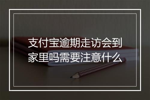 支付宝逾期走访会到家里吗需要注意什么