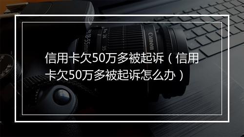信用卡欠50万多被起诉（信用卡欠50万多被起诉怎么办）