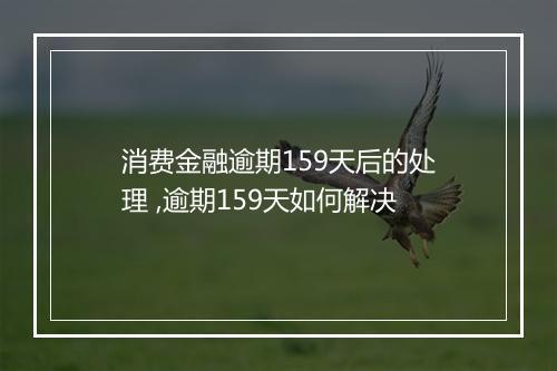 消费金融逾期159天后的处理 ,逾期159天如何解决