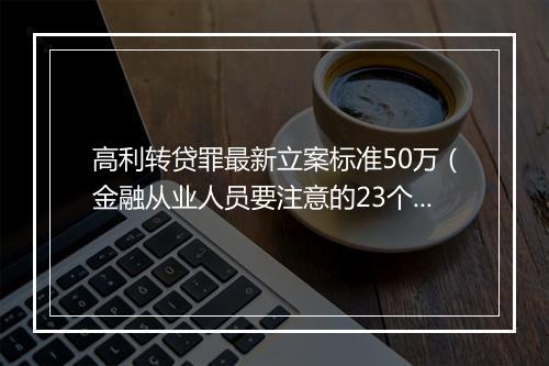 高利转贷罪最新立案标准50万（金融从业人员要注意的23个刑事犯罪）