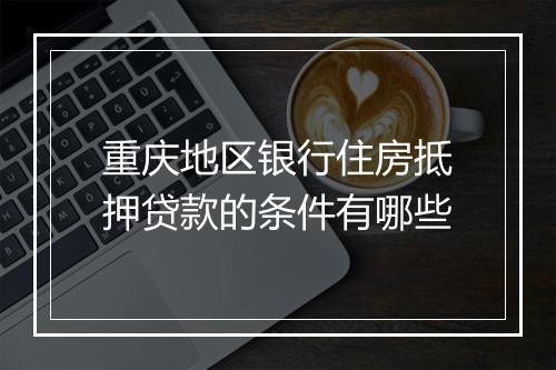 重庆地区银行住房抵押贷款的条件有哪些