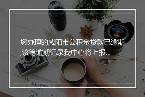 您办理的咸阳市公积金贷款已逾期,该笔逾期记录我中心将上报给中国人民银行征