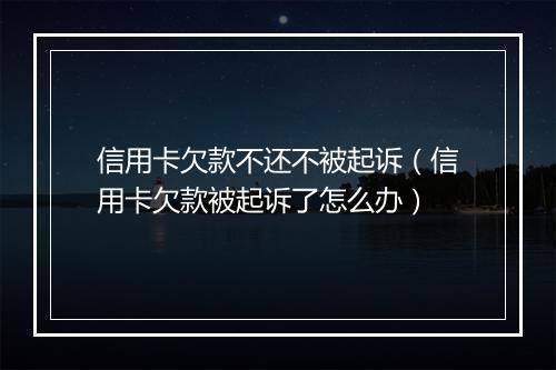 信用卡欠款不还不被起诉（信用卡欠款被起诉了怎么办）