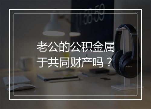 老公的公积金属于共同财产吗？