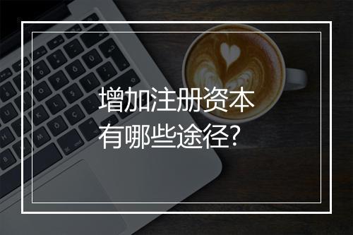 增加注册资本有哪些途径?