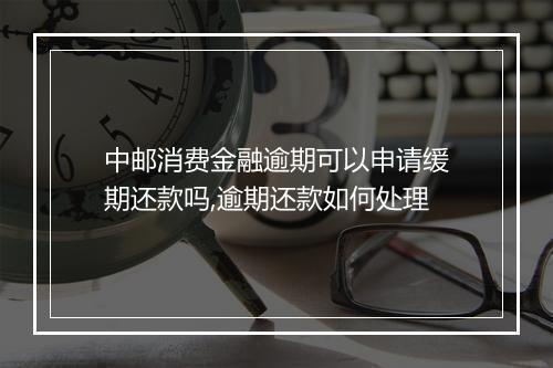 中邮消费金融逾期可以申请缓期还款吗,逾期还款如何处理