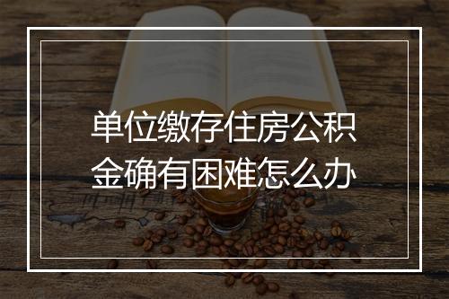 单位缴存住房公积金确有困难怎么办