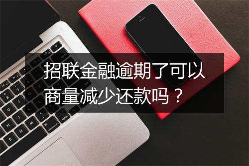 招联金融逾期了可以商量减少还款吗？