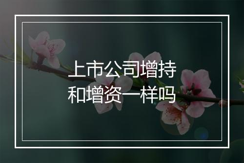 上市公司增持和增资一样吗