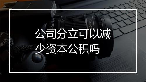 公司分立可以减少资本公积吗