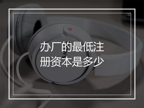 办厂的最低注册资本是多少
