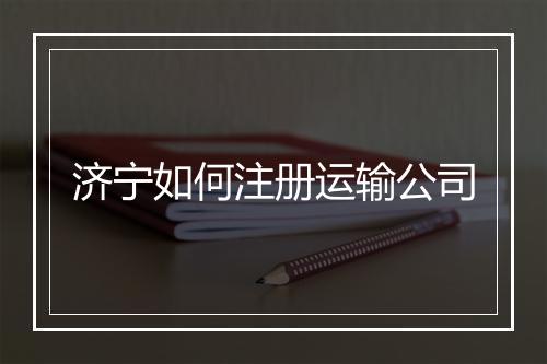 济宁如何注册运输公司