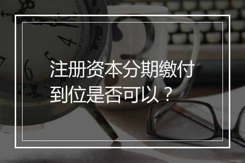 注册资本分期缴付到位是否可以？