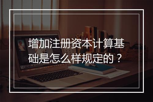 增加注册资本计算基础是怎么样规定的？