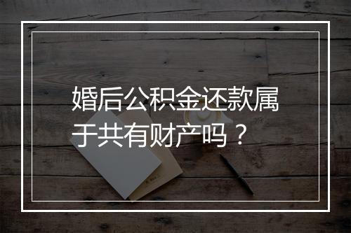 婚后公积金还款属于共有财产吗？