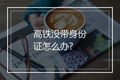 高铁没带身份证怎么办?
