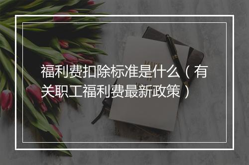 福利费扣除标准是什么（有关职工福利费最新政策）